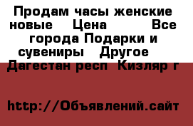 Продам часы женские новые. › Цена ­ 220 - Все города Подарки и сувениры » Другое   . Дагестан респ.,Кизляр г.
